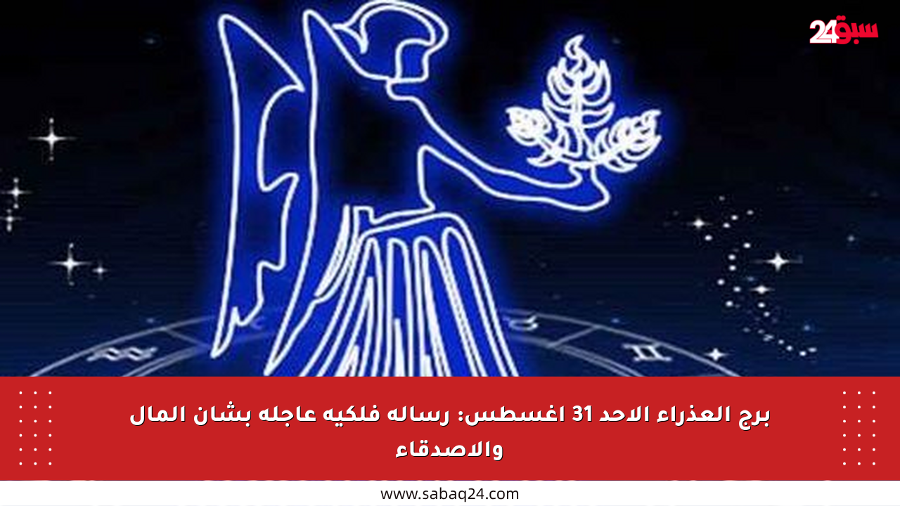 برج العذراء الأحد 31 أغسطس: رسالة فلكية عاجلة بشأن المال والأصدقاء